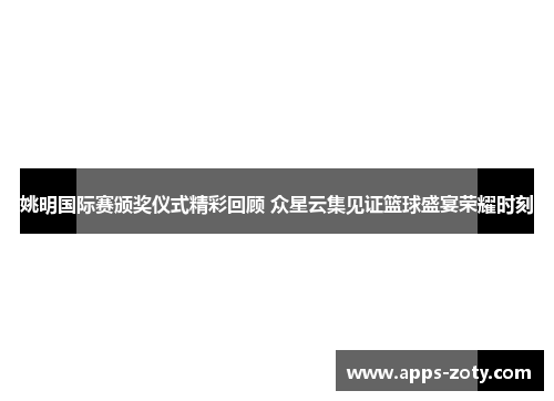 姚明国际赛颁奖仪式精彩回顾 众星云集见证篮球盛宴荣耀时刻