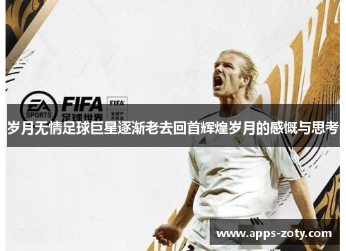 岁月无情足球巨星逐渐老去回首辉煌岁月的感慨与思考