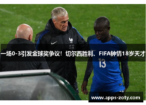 一场0-3引发金球奖争议！切尔西胜利、FIFA钟情18岁天才