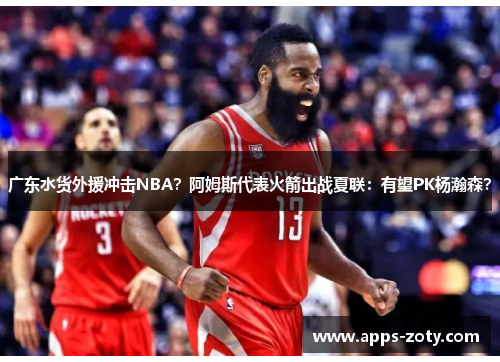 广东水货外援冲击NBA？阿姆斯代表火箭出战夏联：有望PK杨瀚森？